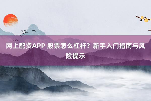 网上配资APP 股票怎么杠杆?新手入门指南与风险提示