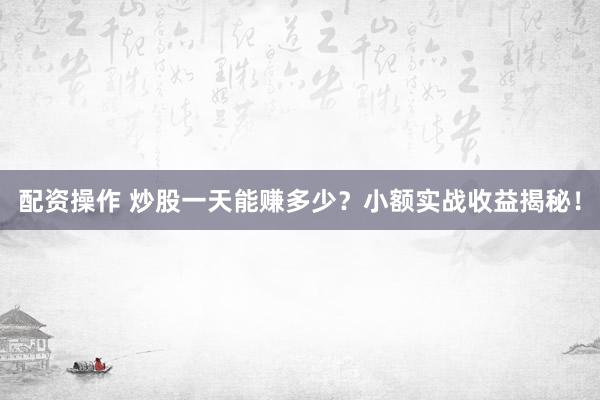 配资操作 炒股一天能赚多少？小额实战收益揭秘！