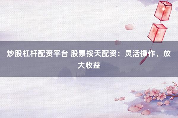 炒股杠杆配资平台 股票按天配资：灵活操作，放大收益