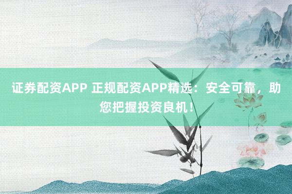证券配资APP 正规配资APP精选：安全可靠，助您把握投资良机！