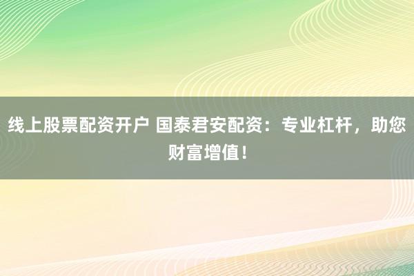 线上股票配资开户 国泰君安配资:专业杠杆,助您财富增值!