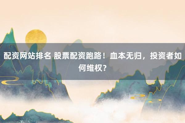 配资网站排名 股票配资跑路！血本无归，投资者如何维权？