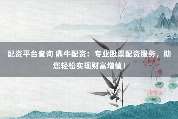 配资平台查询 鼎牛配资:专业股票配资服务,助您轻松实现财富增值!