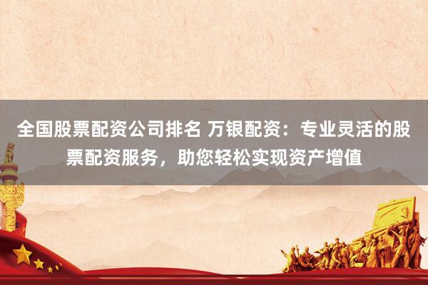 全国股票配资公司排名 万银配资:专业灵活的股票配资服务,助您轻松实现资产增值