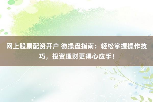 网上股票配资开户 徽操盘指南:轻松掌握操作技巧,投资理财更得心应手!