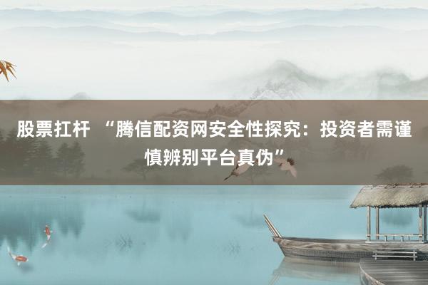 股票扛杆 “腾信配资网安全性探究:投资者需谨慎辨别平台真伪”