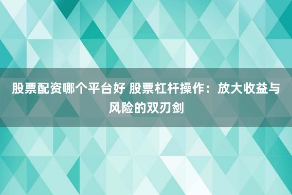 股票配资哪个平台好 股票杠杆操作:放大收益与风险的双刃剑