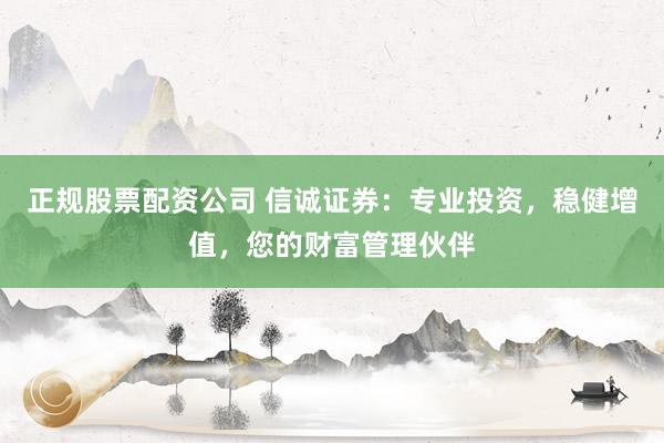 正规股票配资公司 信诚证券:专业投资,稳健增值,您的财富管理伙伴