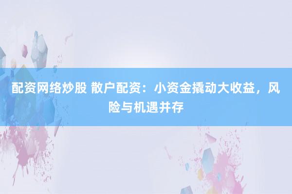 配资网络炒股 散户配资:小资金撬动大收益,风险与机遇并存