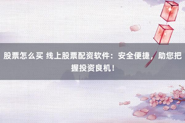 股票怎么买 线上股票配资软件：安全便捷，助您把握投资良机！