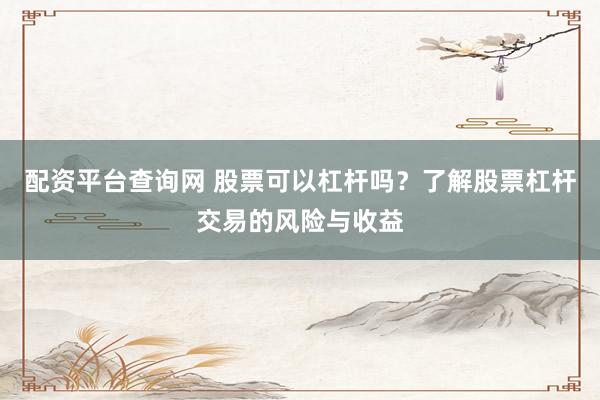 配资平台查询网 股票可以杠杆吗?了解股票杠杆交易的风险与收益