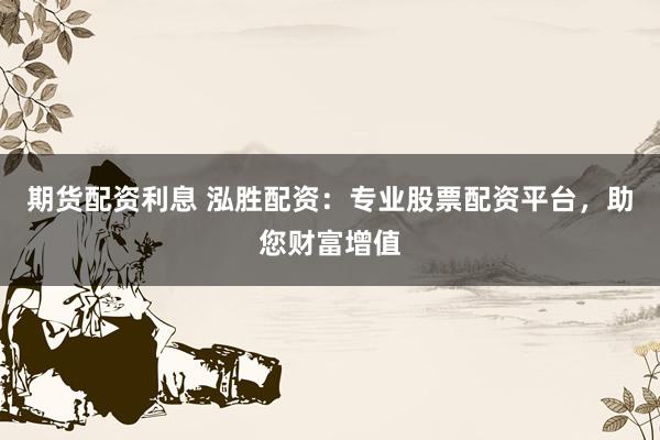 期货配资利息 泓胜配资：专业股票配资平台，助您财富增值