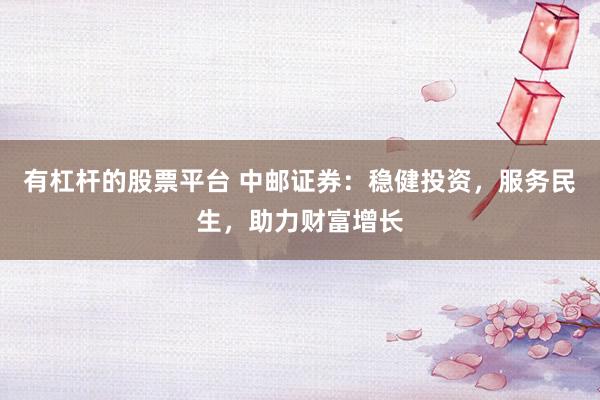 有杠杆的股票平台 中邮证券：稳健投资，服务民生，助力财富增长