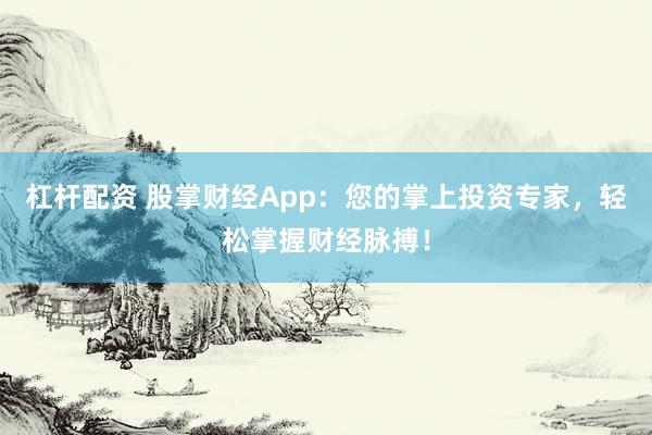 杠杆配资 股掌财经App：您的掌上投资专家，轻松掌握财经脉搏！