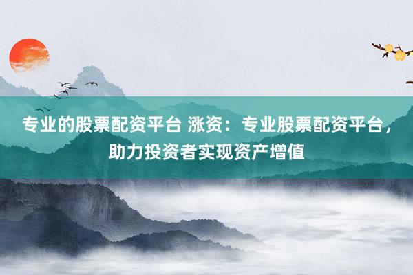 专业的股票配资平台 涨资：专业股票配资平台，助力投资者实现资产增值