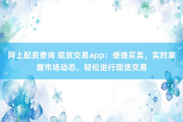 网上配资查询 现货交易app：便捷买卖，实时掌握市场动态，轻松进行现货交易