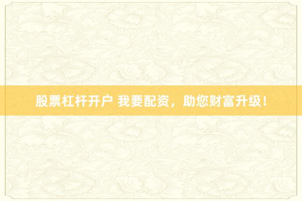 股票杠杆开户 我要配资，助您财富升级！