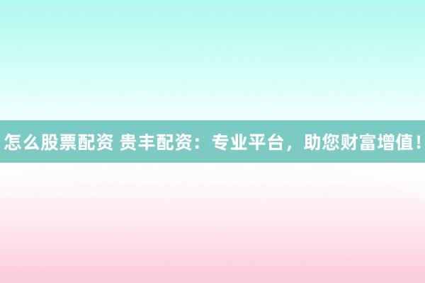 怎么股票配资 贵丰配资：专业平台，助您财富增值！