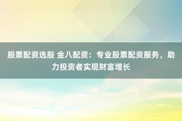 股票配资选股 金八配资：专业股票配资服务，助力投资者实现财富增长