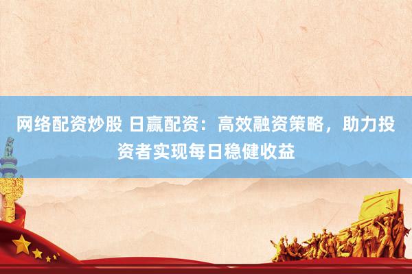 网络配资炒股 日赢配资：高效融资策略，助力投资者实现每日稳健收益