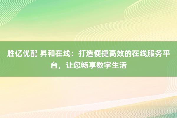 胜亿优配 昇和在线：打造便捷高效的在线服务平台，让您畅享数字生活