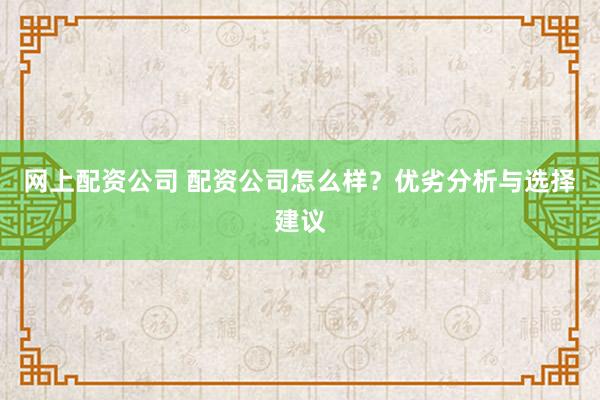 网上配资公司 配资公司怎么样？优劣分析与选择建议