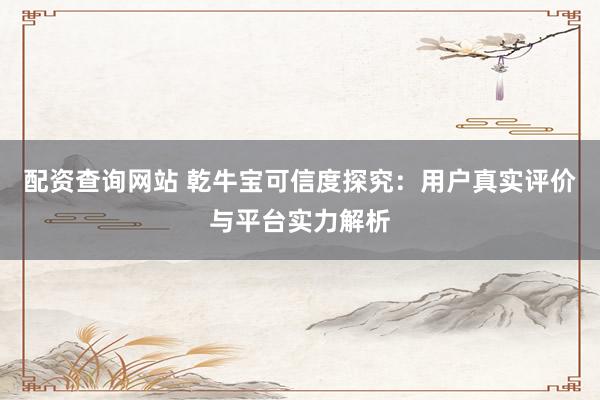 配资查询网站 乾牛宝可信度探究：用户真实评价与平台实力解析