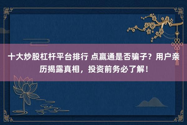 十大炒股杠杆平台排行 点嬴通是否骗子？用户亲历揭露真相，投资前务必了解！