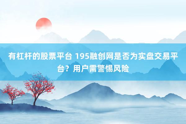有杠杆的股票平台 195融创网是否为实盘交易平台？用户需警惕风险