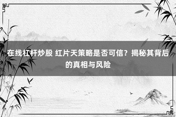 在线杠杆炒股 红片天策略是否可信？揭秘其背后的真相与风险
