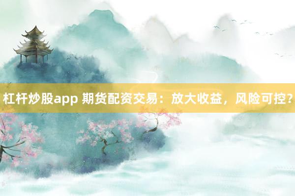 杠杆炒股app 期货配资交易：放大收益，风险可控？