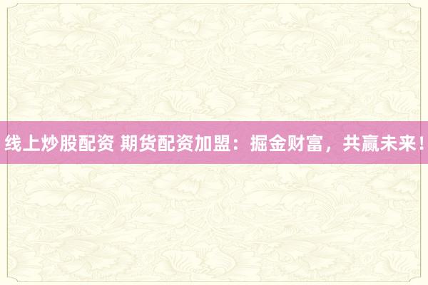 线上炒股配资 期货配资加盟：掘金财富，共赢未来！