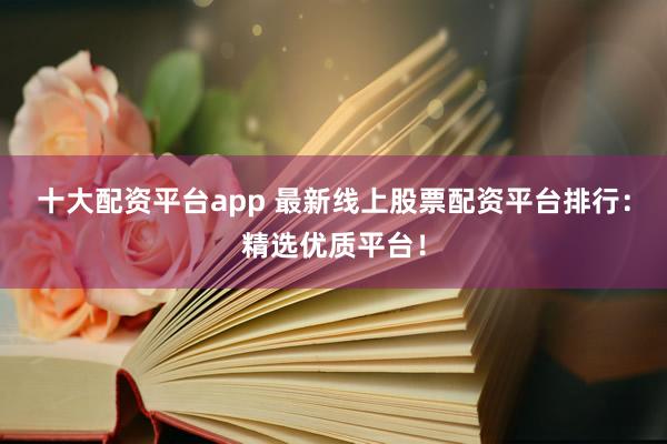 十大配资平台app 最新线上股票配资平台排行：精选优质平台！