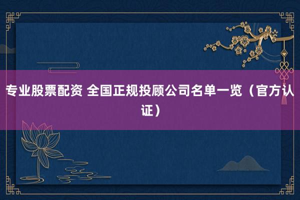 专业股票配资 全国正规投顾公司名单一览（官方认证）
