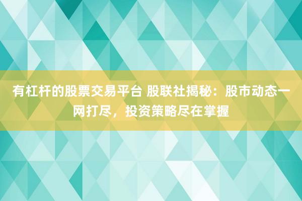 有杠杆的股票交易平台 股联社揭秘：股市动态一网打尽，投资策略尽在掌握