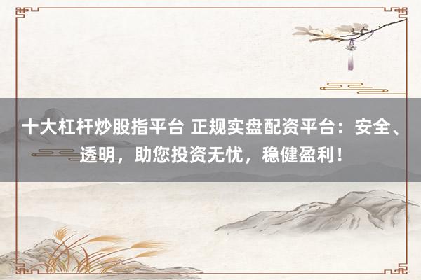 十大杠杆炒股指平台 正规实盘配资平台：安全、透明，助您投资无忧，稳健盈利！