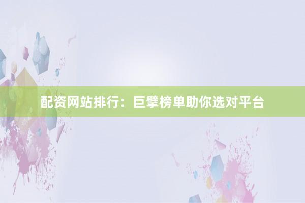 配资网站排行：巨擘榜单助你选对平台