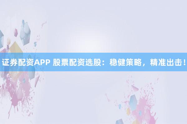 证券配资APP 股票配资选股：稳健策略，精准出击！