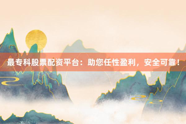 最专科股票配资平台:助您任性盈利,安全可靠!