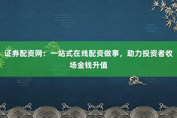 证券配资网：一站式在线配资做事，助力投资者收场金钱升值