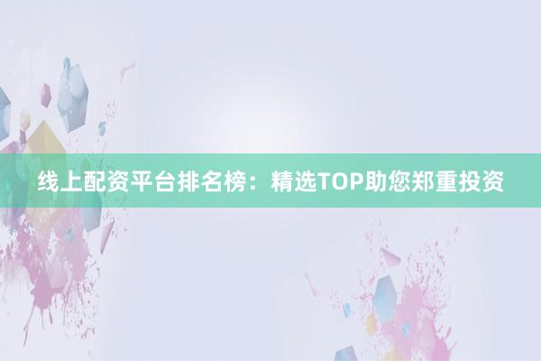 线上配资平台排名榜：精选TOP助您郑重投资