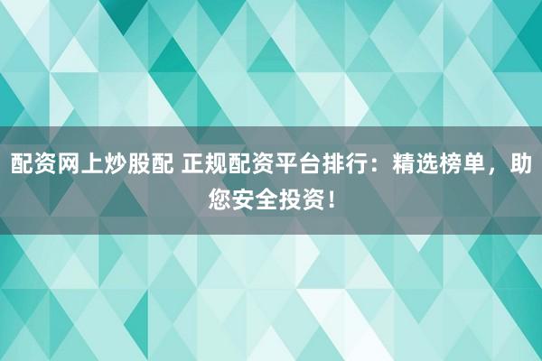 配资网上炒股配 正规配资平台排行：精选榜单，助您安全投资！