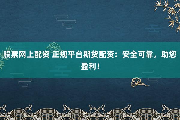 股票网上配资 正规平台期货配资：安全可靠，助您盈利！