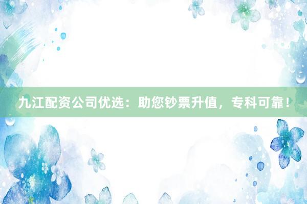 九江配资公司优选:助您钞票升值,专科可靠!