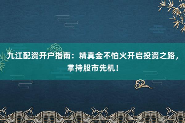 九江配资开户指南：精真金不怕火开启投资之路，掌持股市先机！