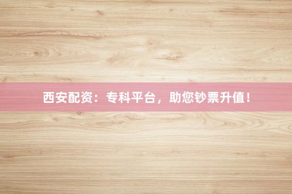 西安配资：专科平台，助您钞票升值！