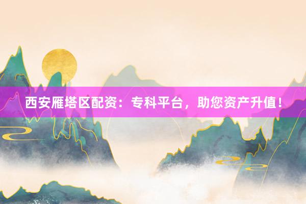 西安雁塔区配资：专科平台，助您资产升值！