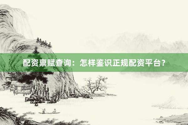 配资禀赋查询：怎样鉴识正规配资平台？