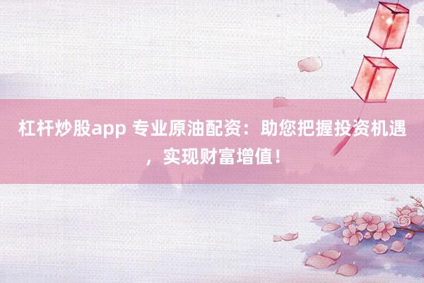 杠杆炒股app 专业原油配资：助您把握投资机遇，实现财富增值！