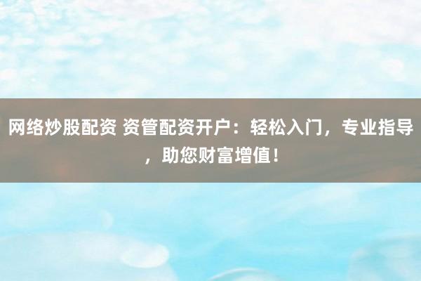 网络炒股配资 资管配资开户：轻松入门，专业指导，助您财富增值！